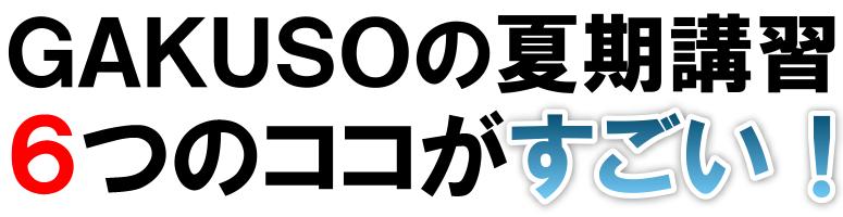 GAKUSOの夏期講習　6つのココがすごい！